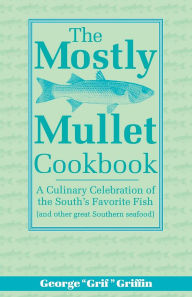 Title: The Mostly Mullet Cookbook: A Culinary Celebration of the South's Favorite Fish (and Other Great Southern Seafood), Author: George Griffin