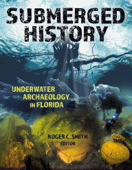 Title: Submerged History: Underwater Archaeology in Florida, Author: Roger C. Smith
