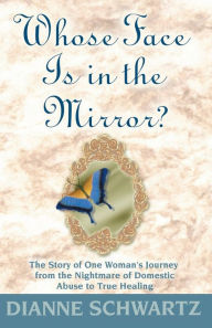 Title: Whose Face Is in the Mirror?: The Story of One Woman's Journey from the Nightmare of Domestic Abuse to True Healing, Author: Dianne Schwartz