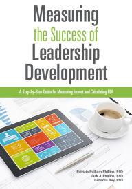 Title: Measuring the Success of Leadership Development: A Step-by-Step Guide for Measuring Impact and Calculating ROI, Author: Patricia Pulliam Phillips