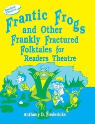 Title: Frantic Frogs and Other Frankly Fractured Folktales for Readers Theatre, Author: Anthony D. Fredericks