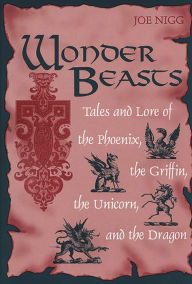 Title: Wonder Beasts: Tales and Lore of the Phoenix, the Griffin, the Unicorn, and the Dragon, Author: Joe Nigg