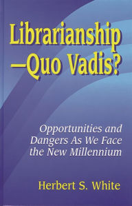 Title: LibrarianshipQuo Vadis?: Opportunities and Dangers As We Face the New Millennium, Author: Herbert S. White