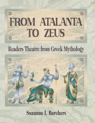 Title: From Atalanta to Zeus: Readers Theatre from Greek Mythology, Author: Suzanne I. Barchers