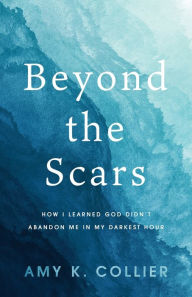 Title: Beyond the Scars: How I Learned God Didn't Abandon Me in My Darkest Hour, Author: Amy K Collier