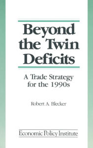 Title: Beyond the Twin Deficits: A Trade Strategy for the 1990's: A Trade Strategy for the 1990's / Edition 1, Author: Robert A. Blecker