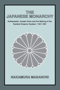 Title: The Japanese Monarchy, 1931-91: Ambassador Grew and the Making of the 