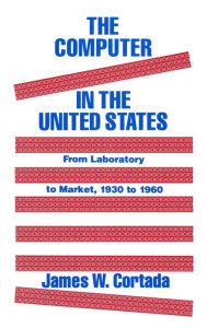 Title: The Computer in the United States: From Laboratory to Market, 1930-60 / Edition 1, Author: James W. Cortada