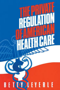 Title: The Private Regulation of American Health Care / Edition 1, Author: Betty Leyerle