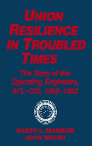 Title: Union Resilience in Troubled Times: The Story of the Operating Engineers, AFL-CIO, 1960-93: The Story of the Operating Engineers, AFL-CIO, 1960-93 / Edition 1, Author: Garth L. Mangum