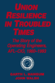 Title: Union Resilience in Troubled Times: The Story of the Operating Engineers, AFL-CIO, 1960-93: The Story of the Operating Engineers, AFL-CIO, 1960-93, Author: Garth L. Mangum