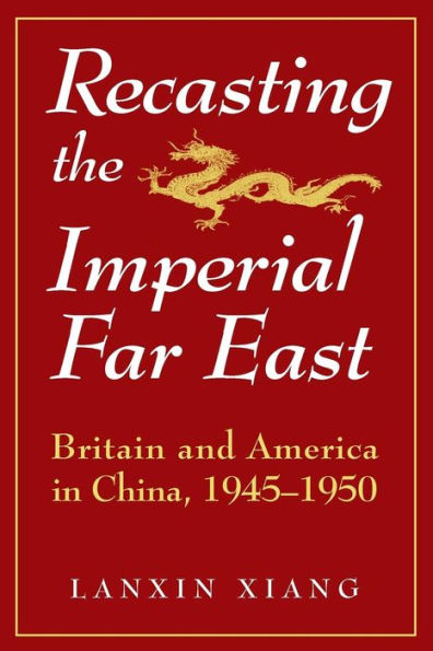 Recasting the Imperial Far East: Britain and America in China, 1945-50