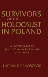 Title: Survivors of the Holocaust in Poland: A Portrait Based on Jewish Community Records, 1944-47: A Portrait Based on Jewish Community Records, 1944-47, Author: Lucjan Dobroszycki