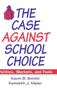 Title: The Case Against School Choice: Politics, Markets and Fools, Author: Kevin B. Smith