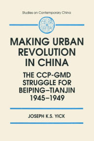 Title: Making Urban Revolution in China: The CCP-GMD Struggle for Beiping-Tianjin, 1945-49: The CCP-GMD Struggle for Beiping-Tianjin, 1945-49 / Edition 1, Author: Joseph K.S. Yick