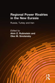 Title: Regional Power Rivalries in the New Eurasia: Russia, Turkey and Iran, Author: Alvin Z. Rubinstein