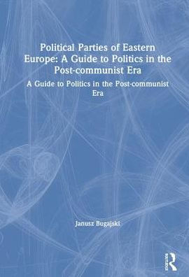Political Parties of Eastern Europe: A Guide to Politics in the Post-communist Era: A Guide to Politics in the Post-communist Era