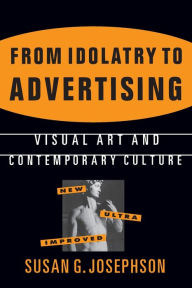 Title: From Idolatry to Advertising: Visual Art and Contemporary Culture: Visual Art and Contemporary Culture / Edition 1, Author: Susan G. Josephson