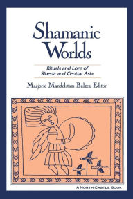 Title: Shamanic Worlds: Rituals and Lore of Siberia and Central Asia / Edition 1, Author: Marjorie Mandelstam Balzer