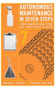 Title: Autonomous Maintenance in Seven Steps: Implementing TPM on the Shop Floor / Edition 1, Author: Fumio Gotoh