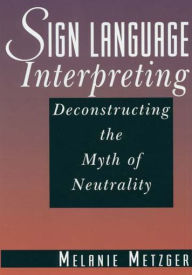 Title: Sign Language Interpreting: Deconstructing the Myth of Neutrality, Author: Melanie Metzger