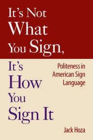 Title: It's Not What You Sign, It's How You Sign It: Politeness in American Sign Language / Edition 1, Author: Jack Hoza