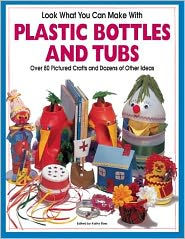 Look What You Can Make with Plastic Bottles and Tubs: Over 80 Pictured Crafts and Dozens of Other Ideas