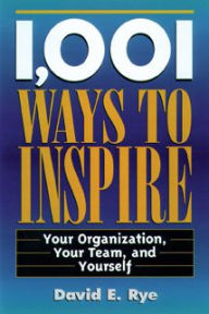 Title: 1,001 Ways to Inspire: Your Organization, Your Team and Yourself, Author: David E. Rye