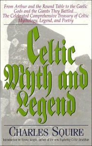 Celtic Myth and Legend: From King Arthur and the Round Table to the Gaelic Gods and the Giants They Battled... The Celebrated Comprehensive Treasury of Celtic Mythology, Legend, and Poetry