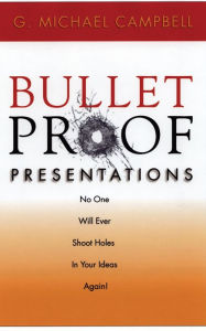 Title: Bullet Proof Presentations: No One Will Ever Shoot Holes in Your Ideas Again!, Author: G. Michael Campbell
