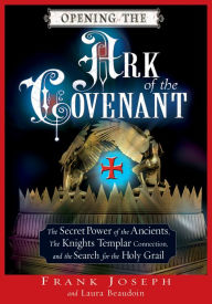 Title: Opening the Ark of the Covenant: The Secret Power of the Ancients, the Knights Templar Connection, and the Search for the Holy Grail, Author: Frank Joseph