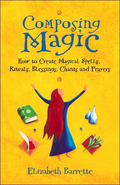 Composing Magic: How to Create Magical Spells, Rituals, Blessings, Chants, and Prayers