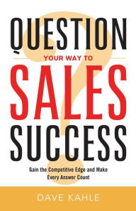 Question Your Way to Sales Success: Gain the Competitive Edge and Make Every Answer Count