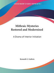 Title: Mithraic Mysteries Restored and Modernized: A Drama of Interior Initiation, Author: Kenneth S Guthrie
