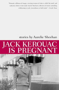 Title: Jack Kerouac Is Pregnant: Stories, Author: Aurelie Sheehan