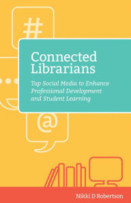 Title: Connected Librarians: Tap Social Media to Enhance Professional Development and Student Learning, Author: Nikki D. Robertson