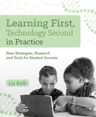 Title: Learning First, Technology Second in Practice: New Strategies, Research and Tools for Student Success, Author: Liz Kolb