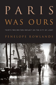 Title: Paris Was Ours: Thirty-Two Writers Reflect on the City of Light, Author: Penelope Rowlands