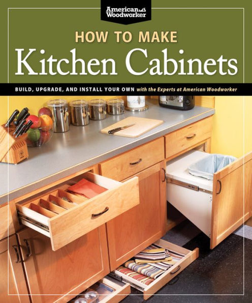 How To Make Kitchen Cabinets (Best of American Woodworker): Build, Upgrade, and Install Your Own with the Experts at American Woodworker