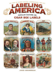 Title: Labeling America:Cigar Box Designs as Reflections of Popular Culture: The Story of George Schlegel Lithographers, 1879-1965, Author: John Grossman