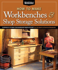 Title: How to Make Workbenches & Shop Storage Solutions: 28 Projects to Make Your Workshop More Efficient from the Experts at American Woodworker, Author: Randy Johnson