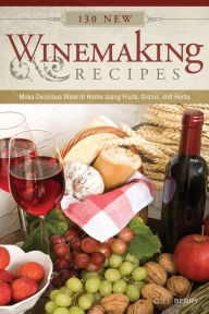 Title: 130 New Winemaking Recipes: Make Delicious Wine at Home Using Fruits, Grains, and Herbs, Author: C.J.J. Berry
