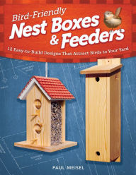 Title: Bird-Friendly Nest Boxes & Feeders: 12 Easy-to-Build Designs that Attract Birds to Your Yard, Author: Paul Meisel