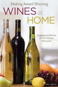 Title: Making Award Winning Wines at Home: Professional Methods for the Amateur Winemaker, Author: Bill Smith