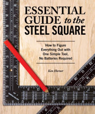 Title: Essential Guide to the Steel Square: How to Figure Everything Out with One Simple Tool, No Batteries Required, Author: Ken Horner