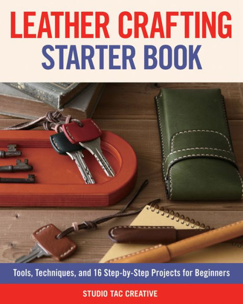 Leather Crafting Starter Book: Tools, Techniques, and 16 Step-by-Step Projects for Beginners