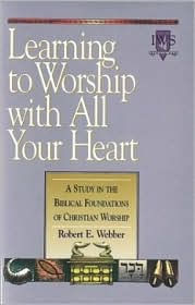 Learning to Worship with All Your Heart: A Study in the Biblical Foundations of Christian Worship