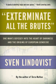 Exterminate All the Brutes: One Man's Odyssey into the Heart of Darkness and the Origins of European Genocide