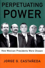 Title: Perpetuating Power: How Mexican Presidents Were Chosen, Author: Jorge G. Castaneda