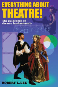 Title: Everything about Theatre!: The Guidebook of Theatre Fundamentals / Edition 1, Author: Robert LeRoy Lee